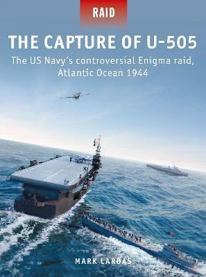The Capture of U-505: The Us Navy's Controversial Enigma Raid, Atlantic Ocean 1944 - Mark Lardas