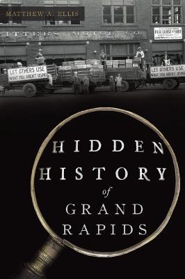 Hidden History of Grand Rapids - Matthew A. Ellis