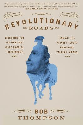 Revolutionary Roads: Searching for the War That Made America Independent...and All the Places It Could Have Gone Terribly Wrong - Bob Thompson