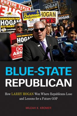 Blue-State Republican: How Larry Hogan Won Where Republicans Lose and Lessons for a Future GOP - Mileah K. Kromer