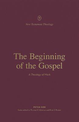 The Beginning of the Gospel: A Theology of Mark - Peter Orr