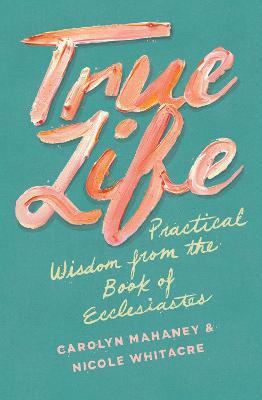 True Life: Practical Wisdom from the Book of Ecclesiastes - Carolyn Mahaney