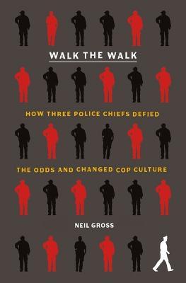 Walk the Walk: How Three Police Chiefs Defied the Odds and Changed Cop Culture - Neil Gross