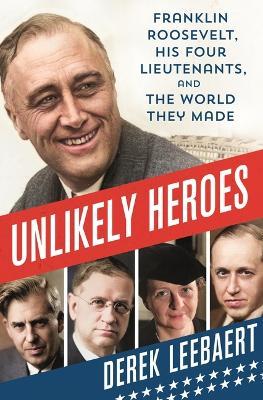 Unlikely Heroes: Franklin Roosevelt, His Four Lieutenants, and the World They Made - Derek Leebaert