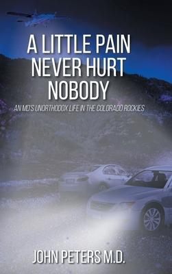 A Little Pain Never Hurt Nobody: An MD's Unorthodox Life in the Colorado Rockies - John Peters