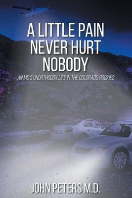 A Little Pain Never Hurt Nobody: An MD's Unorthodox Life in the Colorado Rockies - John Peters