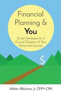 Coperta cărții 'Financial Planning & You: Smart Strategies for 5 Crucial Chapters of Your Retirement Journey - Adrian Albidress'