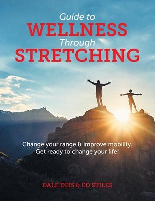 Guide to Wellness Through Stretching: Change your range and improve mobility. Get ready to change your life! - Dale Deis