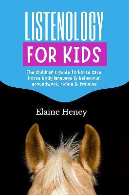 Listenology for Kids - The children's guide to horse care, horse body language & behavior, safety, groundwork, riding & training. - Elaine Heney