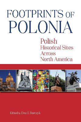 Footprints of Polonia: Polish Historical Sites Across North America - Ewa E. Barczyk