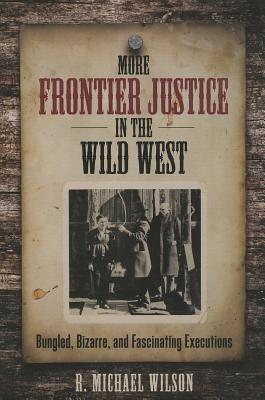 More Frontier Justice in the Wild West: Bungled, Bizarre, and Fascinating Executions - R. Michael Wilson