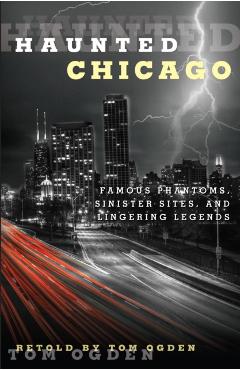 Haunted Chicago: Famous Phantoms, Sinister Sites, and Lingering Legends - Tom Ogden