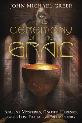 The Ceremony of the Grail: Ancient Mysteries, Gnostic Heresies, and the Lost Rituals of Freemasonry - John Michael Greer