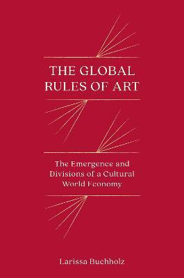 The Global Rules of Art: The Emergence and Divisions of a Cultural World Economy - Larissa Buchholz