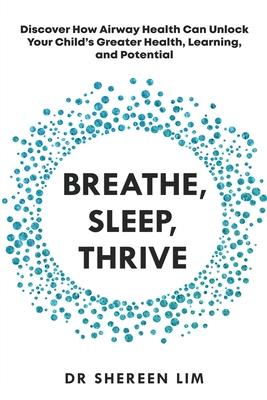 Breathe, Sleep, Thrive: Discover how airway health can unlock your child's greater health, learning, and potential - Shereen Lim