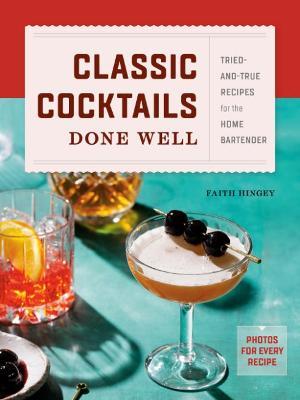 Classic Cocktails Done Well: Tried-And-True Recipes for the Home Bartender - Faith Hingey