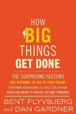 How Big Things Get Done: The Surprising Factors That Determine the Fate of Every Project, from Home Renovations to Space Exploration and Everyt - Bent Flyvbjerg