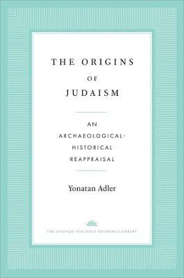 The Origins of Judaism: An Archaeological-Historical Reappraisal - Yonatan Adler