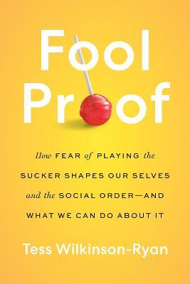 Fool Proof: How Fear of Playing the Sucker Shapes Our Selves and the Social Order--And What We Can Do about It - Tess Wilkinson-ryan