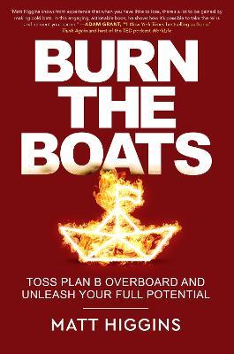 Burn the Boats: Toss Plan B Overboard and Unleash Your Full Potential - Matt Higgins