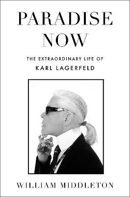 Paradise Now: The Extraordinary Life of Karl Lagerfeld - William Middleton