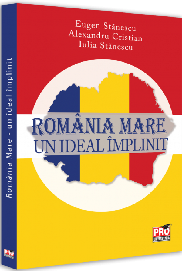 Romania Mare. Un ideal implinit - Eugen Stanescu, Alexandru Cristian, Iulia Stanescu