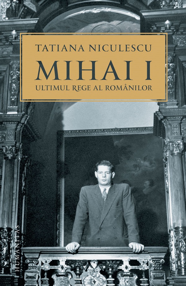 Mihai I, ultimul rege al romanilor - Tatiana Niculescu