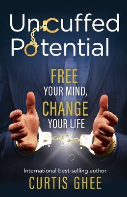 Uncuffed Potential: Free Your Mind, Change Your Life - Curtis Ghee