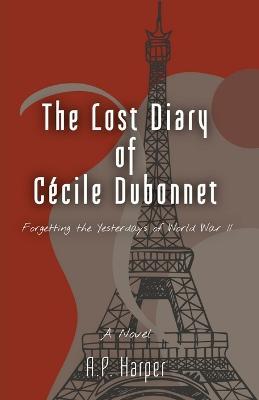 The Lost Diary of Cécile Dubonnet: Forgetting the Yesterdays of World War II - A. P. Harper