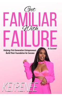 Coperta cărții 'Get Familiar With Failure: Helping First Generation Entrepreneurs Build Their Foundation for Success - Kei'renee'