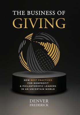 The Business of Giving: New Best Practices for Nonprofit and Philanthropic Leaders in an Uncertain World - Denver Frederick