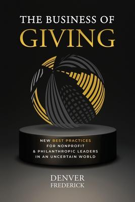 The Business of Giving: New Best Practices for Nonprofit and Philanthropic Leaders in an Uncertain World - Denver Frederick