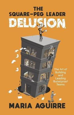 The Square-Peg Leader Delusion: The Art of Building and Leading Bulletproof Teams - Maria Aguirre
