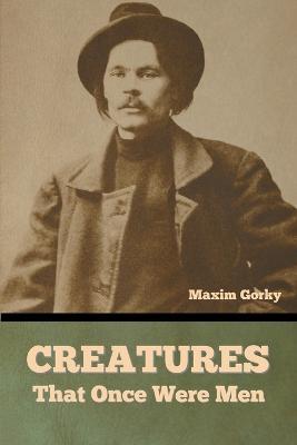Creatures That Once Were Men - Maxim Gorky