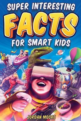 Super Interesting Facts For Smart Kids: 1272 Fun Facts About Science, Animals, Earth and Everything in Between - Jordan Moore