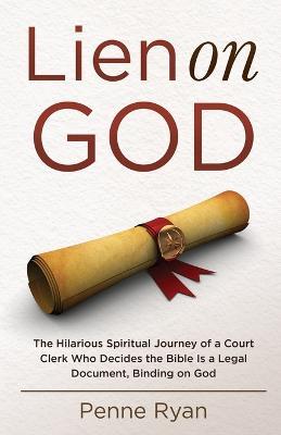 Lien on God: The Hilarious Spiritual Journey of a Court Clerk Who Decides the Bible Is a Legal Document, Binding on God - Penne Ryan