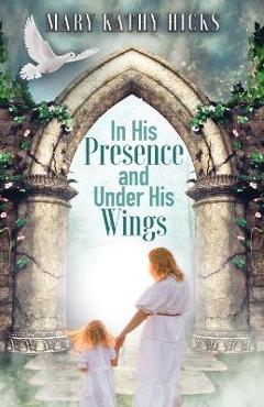 Coperta cărții 'In His Presence and Under His Wings - Mary Kathy Hicks'