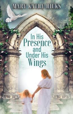 In His Presence and Under His Wings - Mary Kathy Hicks