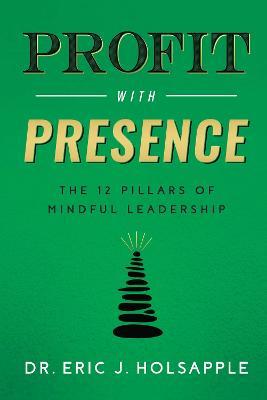 Profit with Presence: The Twelve Pillars of Mindful Leadership - Eric J. Holsapple
