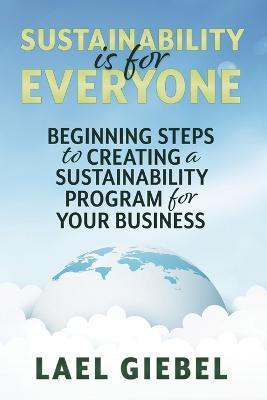 Sustainability is for Everyone: Beginning Steps to Creating a Sustainability Program for Your Business - Lael Giebel