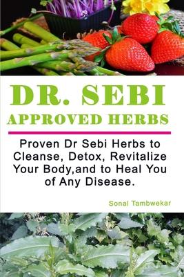 Dr SEBI APPROVED HERBS: Proven Dr Sebi Herbs to Cleanse, Detox, Revitalize, and to Heal You of Any Disease. - Sonal Tambwekar