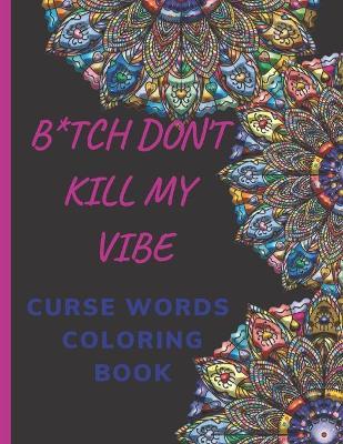 B*tch Don't Kill My Vibe- CURSE WORDS COLORING BOOK: Adult Swear Words Coloring Book- Relaxation With Stress Relieving Geometric Mandala- funny Gift F - Hend Curse Book