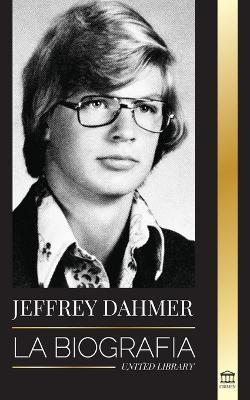 Jeffrey Dahmer: La biografía del asesino en serie caníbal y necrófilo de Milwaukee - Una pesadilla americana de asesinatos y canibalis - United Library