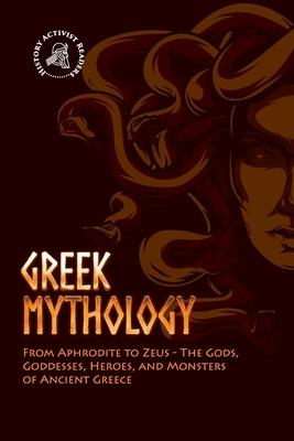 Greek Mythology: From Aphrodite to Zeus - The Gods, Goddesses, Heroes, and Monsters of Ancient Greece - History Activist Readers