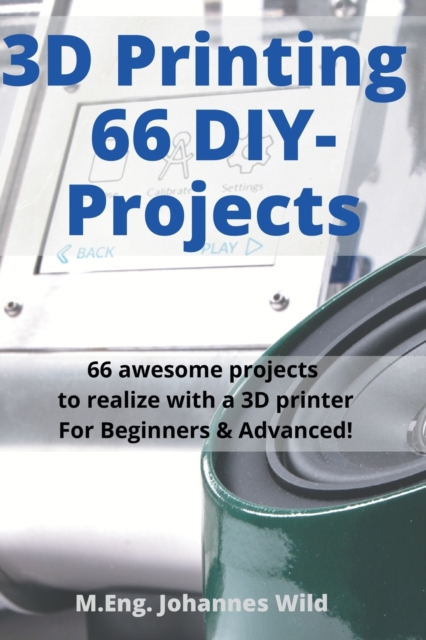 3D Printing 66 DIY-Projects: 66 awesome projects to realize with a 3D printer For Beginners & Advanced! - M. Eng Johannes Wild