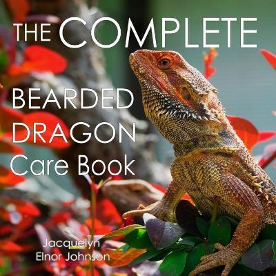 The Complete Bearded Dragon Care Book - Jacquelyn Elnor Johnson