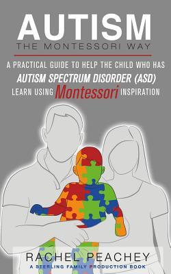 Autism, The Montessori Way: A Practical Guide to Help the Child with Autism Spectrum Disorder (ASD) Learn Using Montessori Inspiration - Rachel Peachey