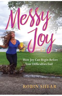 Messy Joy: How Joy Can Begin Before Your Difficulties End - Robin Shear