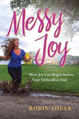 Messy Joy: How Joy Can Begin Before Your Difficulties End - Robin Shear