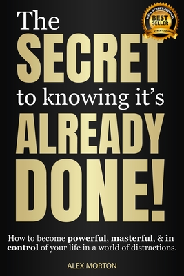 The Secret to Knowing Its Already Done!: How to Become Powerful, Masterful, & in Control of Your Life in a World of Distractions - Alex Morton